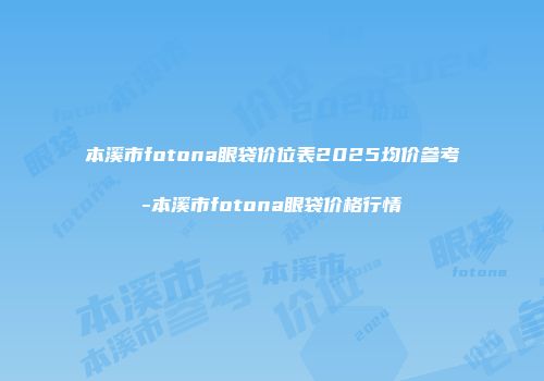 本溪市fotona眼袋价位表2025均价参考-本溪市fotona眼袋价格行情