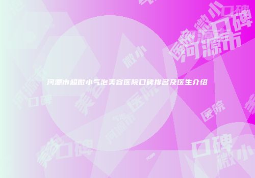 河源市超微小气泡美容医院口碑排名及医生介绍