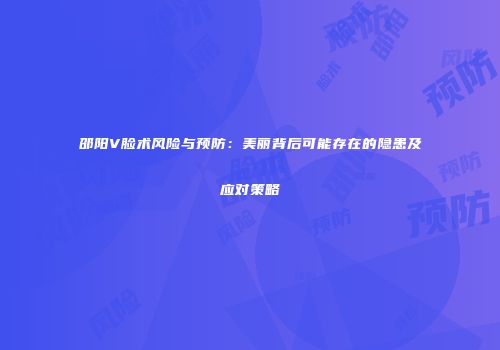 邵阳V脸术风险与预防:美丽背后可能存在的隐患及应对策略