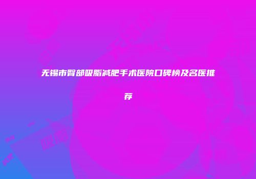 无锡市臀部吸脂减肥手术医院口碑榜及名医推荐