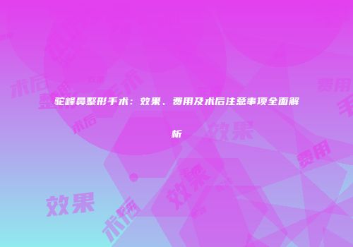 驼峰鼻整形手术:效果、费用及术后注意事项全面解析