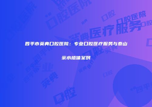 四平市英典口腔医院：专业口腔医疗服务与泰山亲水植体案例