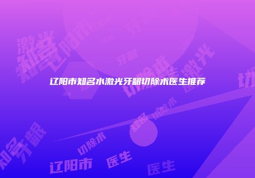 辽阳市知名水激光牙龈切除术医生推荐