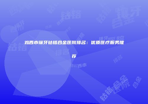 鸡西市镶牙钴铬合金医院排名：优质医疗服务推荐
