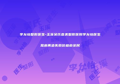 李允怡整形医生-玉溪吴氏嘉美整形医院李允怡医生耳廓再造失败价格也亲民