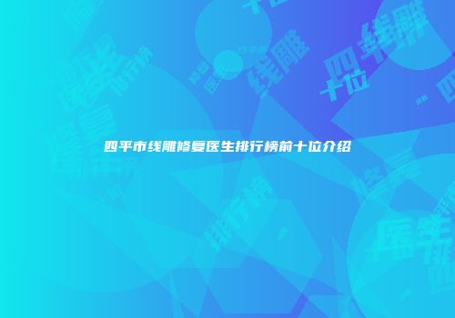 四平市线雕修复医生排行榜前十位介绍