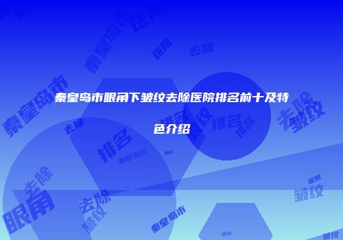 秦皇岛市眼角下皱纹去除医院排名前十及特色介绍