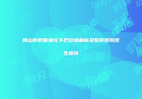 佛山市假体填充下巴价格解析及整形医院医生推荐