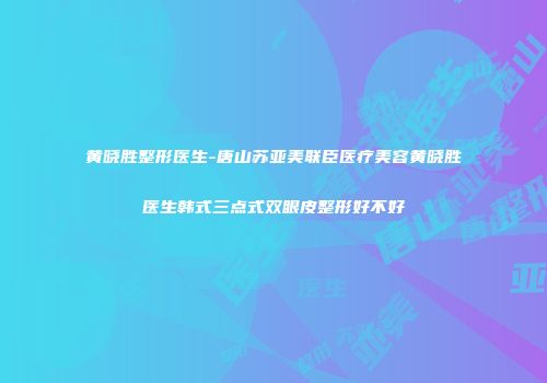 黄晓胜整形医生-唐山苏亚美联臣医疗美容黄晓胜医生韩式三点式双眼皮整形好不好