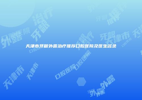 天津市牙龈外露治疗推荐口腔医院及医生名录