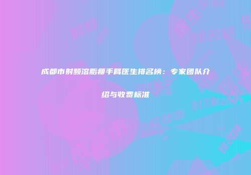 成都市射频溶脂瘦手臂医生排名榜：专家团队介绍与收费标准