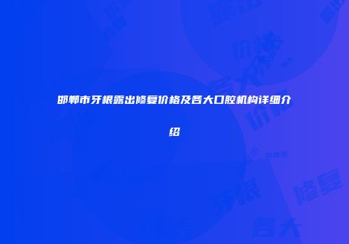 邯郸市牙根露出修复价格及各大口腔机构详细介绍