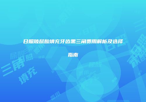 日照玻尿酸填充牙齿黑三角费用解析及选择指南