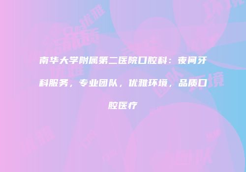 南华大学附属第二医院口腔科：夜间牙科服务，专业团队，优雅环境，品质口腔医疗
