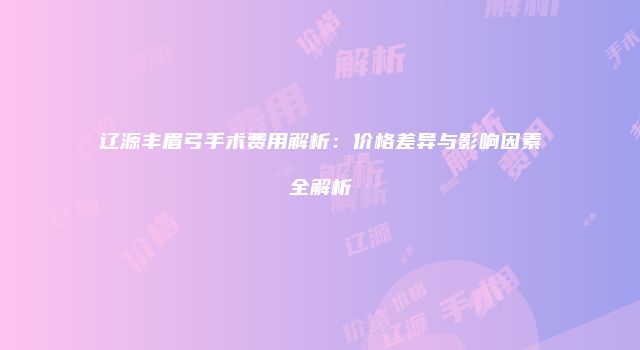 辽源丰眉弓手术费用解析：价格差异与影响因素全解析