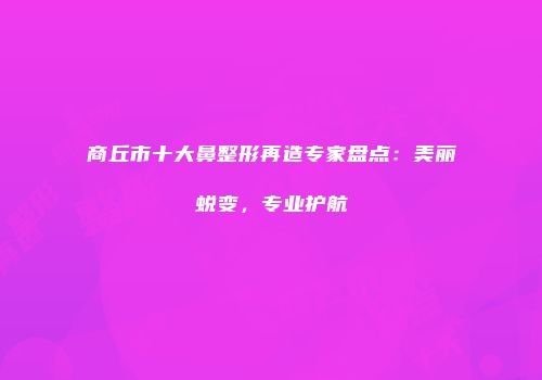 商丘市十大鼻整形再造专家盘点：美丽蜕变，专业护航