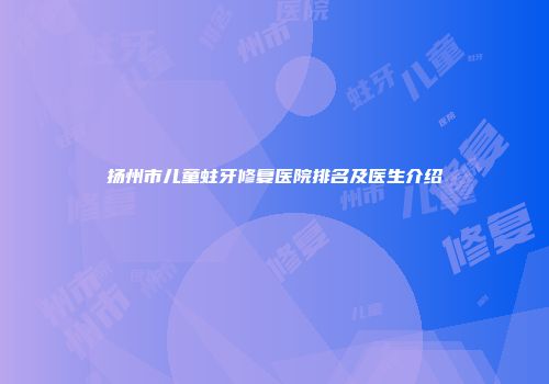 扬州市儿童蛀牙修复医院排名及医生介绍