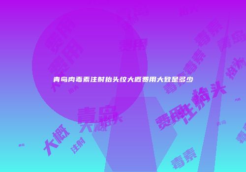 青岛肉毒素注射抬头纹大概费用大致是多少