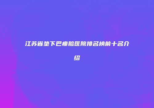 江苏省垫下巴瘦脸医院排名榜前十名介绍