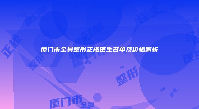 厦门市全鼻整形正规医生名单及价格解析