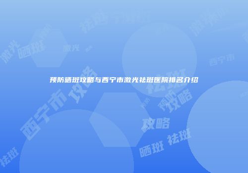 预防晒斑攻略与西宁市激光祛斑医院排名介绍