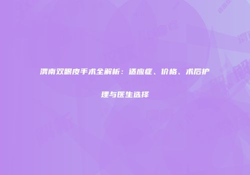 渭南双眼皮手术全解析：适应症、价格、术后护理与医生选择