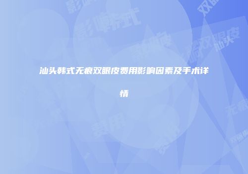 汕头韩式无痕双眼皮费用影响因素及手术详情