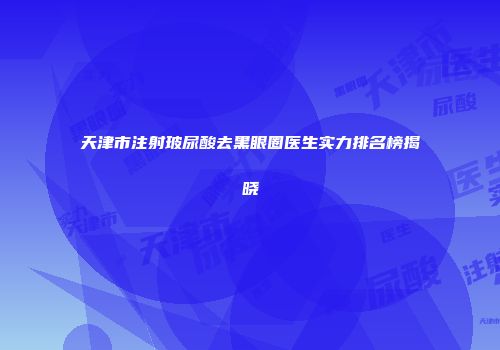 天津市注射玻尿酸去黑眼圈医生实力排名榜揭晓