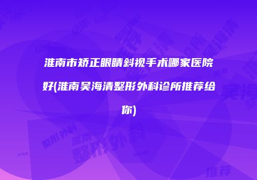 淮南市矫正眼睛斜视手术哪家医院好(淮南吴海清整形外科诊所推荐给你)