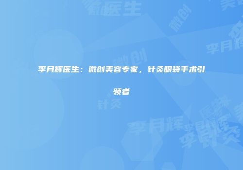 李月辉医生:微创美容专家,针灸眼袋手术引领者