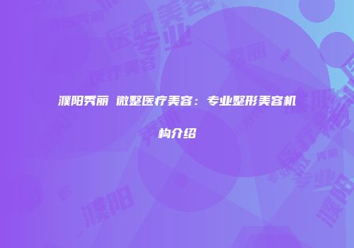 濮阳秀丽媤微整医疗美容：专业整形美容机构介绍