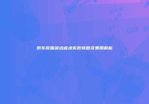 黔东南面部点痣术失败修复及费用解析