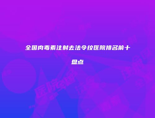 全国肉毒素注射去法令纹医院排名前十盘点