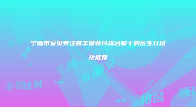 宁德市爱贝芙注射丰颞领域排名前十的医生介绍及推荐