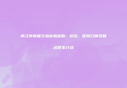镇江市韩国艾莉薇玻尿酸：价位、医院口碑及知名医生介绍