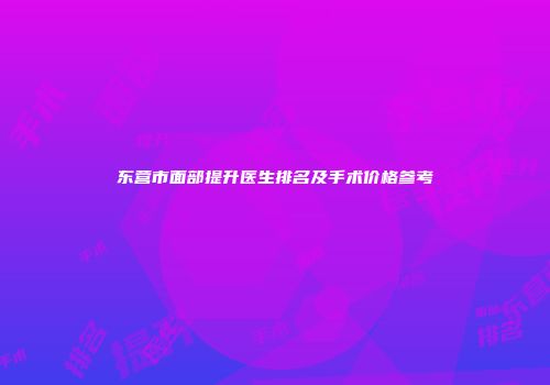 东营市面部提升医生排名及手术价格参考