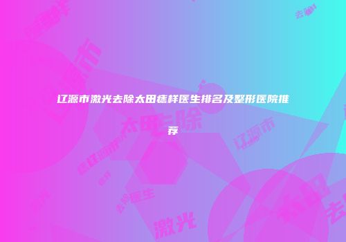 辽源市激光去除太田痣样医生排名及整形医院推荐