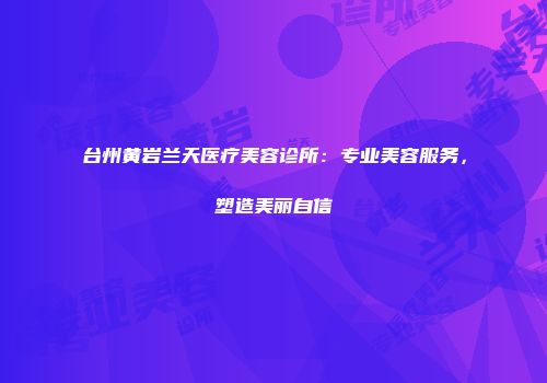 台州黄岩兰天医疗美容诊所：专业美容服务，塑造美丽自信
