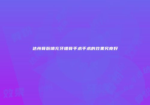 达州骨粉填充牙槽骨手术手术的效果究竟好