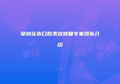 攀枝花市口腔美容修复专家团队介绍