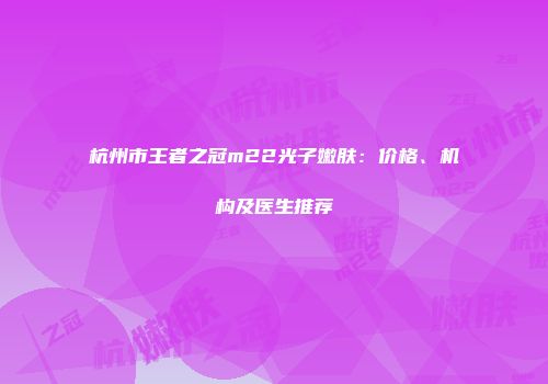 杭州市王者之冠m22光子嫩肤：价格、机构及医生推荐