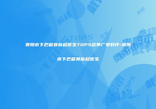 贵阳市下巴截骨前移医生TOP5名单广受好评-贵阳市下巴截骨前移医生