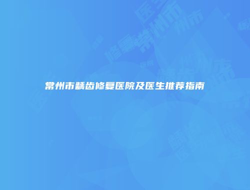 常州市龋齿修复医院及医生推荐指南