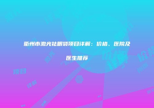 衢州市激光祛眼袋项目详解：价格、医院及医生推荐