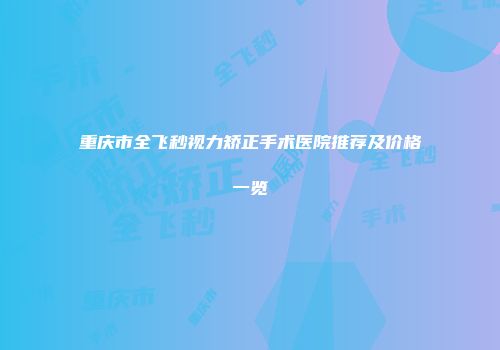 重庆市全飞秒视力矫正手术医院推荐及价格一览