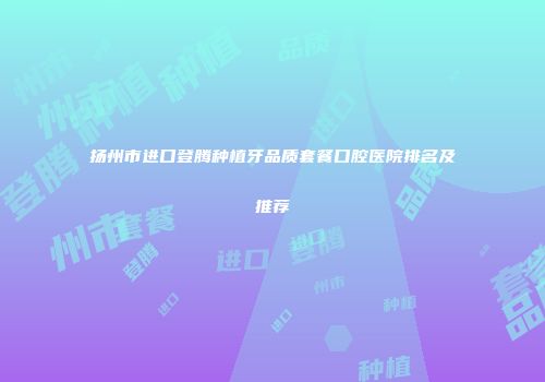 扬州市进口登腾种植牙品质套餐口腔医院排名及推荐