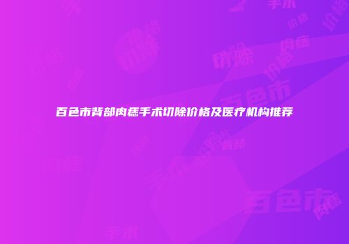 百色市背部肉痣手术切除价格及医疗机构推荐
