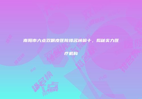 南阳市六点双眼皮医院排名榜前十，揭秘实力医疗机构