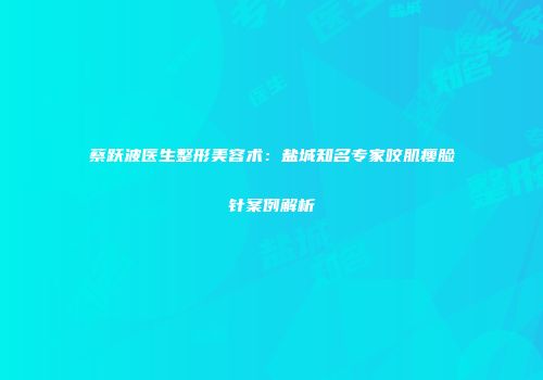 蔡跃波医生整形美容术：盐城知名专家咬肌瘦脸针案例解析