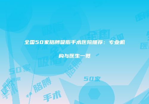全国50家胳膊吸脂手术医院推荐：专业机构与医生一览